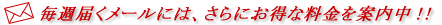 毎週届くメールには、さらにお得な料金を案内中